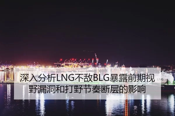 深入分析LNG不敌BLG暴露前期视野漏洞和打野节奏断层的影响