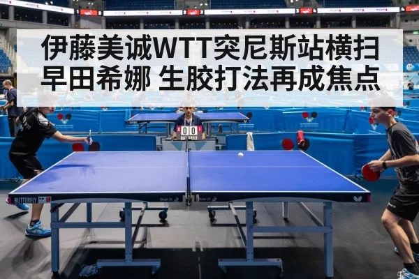 伊藤美诚WTT突尼斯站横扫早田希娜 生胶打法再成焦点