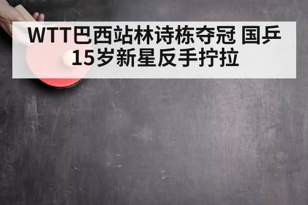 WTT巴西站林诗栋夺冠 国乒15岁新星反手拧拉