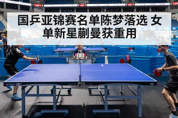 国乒亚锦赛名单陈梦落选 女单新星蒯曼获重用