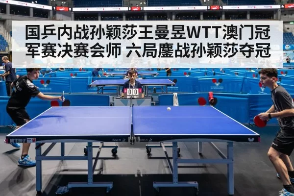 国乒内战孙颖莎王曼昱WTT澳门冠军赛决赛会师 六局鏖战孙颖莎夺冠