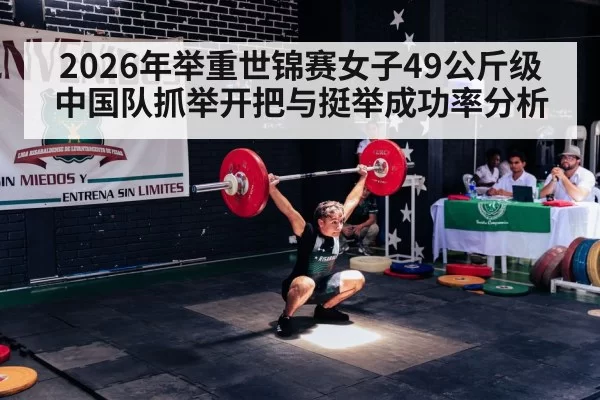 2026年举重世锦赛女子49公斤级 中国队抓举开把与挺举成功率分析