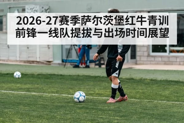 2026-27赛季萨尔茨堡红牛青训前锋一线队提拔与出场时间展望